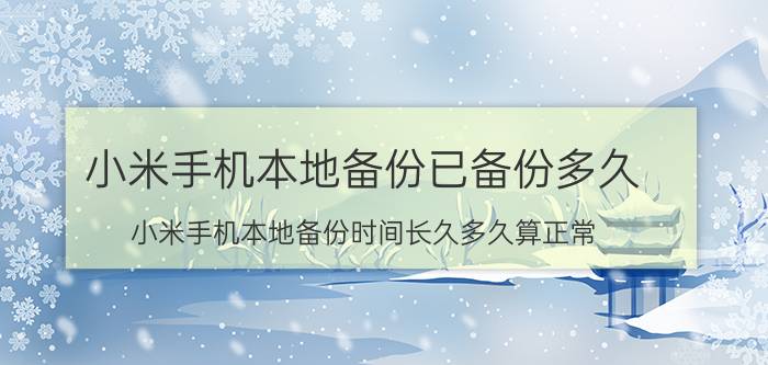 小米手机本地备份已备份多久 小米手机本地备份时间长久多久算正常？